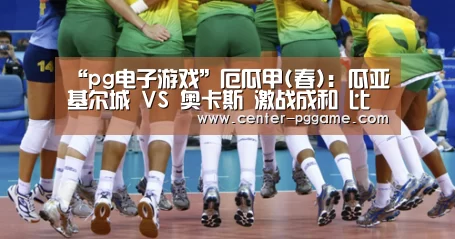 “pg电子游戏”厄瓜甲(春): 瓜亚基尔城 VS 奥卡斯 激战成和 比分1:1(图1) PG Soft